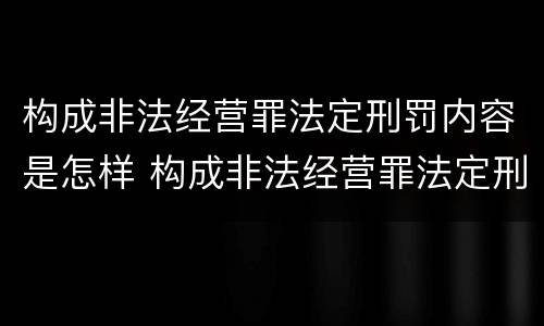 构成非法经营罪法定刑罚内容是怎样 构成非法经营罪法定刑罚内容是怎样规定的