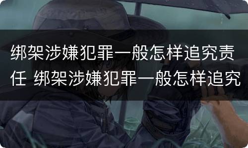 绑架涉嫌犯罪一般怎样追究责任 绑架涉嫌犯罪一般怎样追究责任和义务