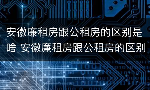 安徽廉租房跟公租房的区别是啥 安徽廉租房跟公租房的区别是啥呢