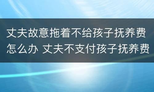丈夫故意拖着不给孩子抚养费怎么办 丈夫不支付孩子抚养费