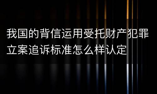 我国的背信运用受托财产犯罪立案追诉标准怎么样认定