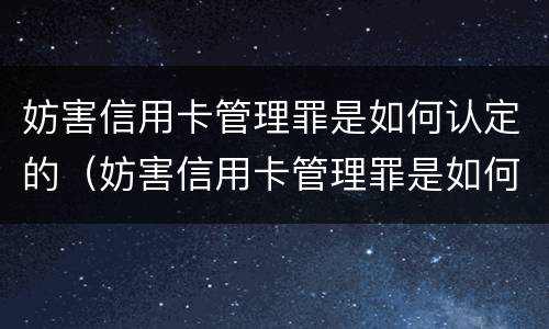 妨害信用卡管理罪是如何认定的（妨害信用卡管理罪是如何认定的呢）