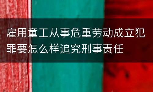 雇用童工从事危重劳动成立犯罪要怎么样追究刑事责任