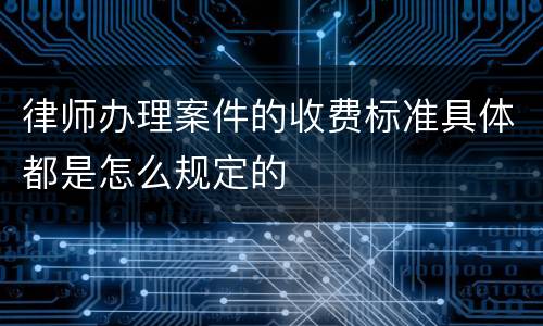 律师办理案件的收费标准具体都是怎么规定的