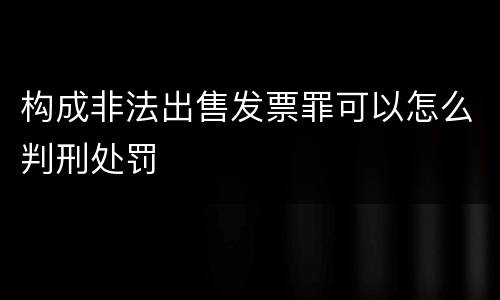 构成非法出售发票罪可以怎么判刑处罚