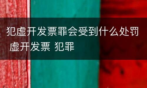 犯虚开发票罪会受到什么处罚 虚开发票 犯罪