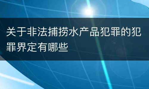 关于非法捕捞水产品犯罪的犯罪界定有哪些