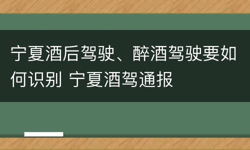 宁夏酒后驾驶、醉酒驾驶要如何识别 宁夏酒驾通报