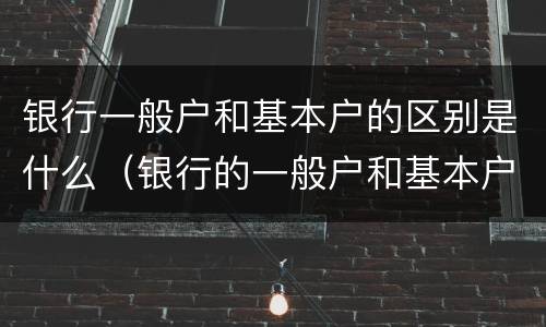 银行一般户和基本户的区别是什么（银行的一般户和基本户有什么区别）