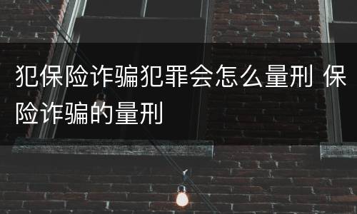 犯保险诈骗犯罪会怎么量刑 保险诈骗的量刑