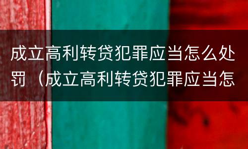 成立高利转贷犯罪应当怎么处罚（成立高利转贷犯罪应当怎么处罚呢）