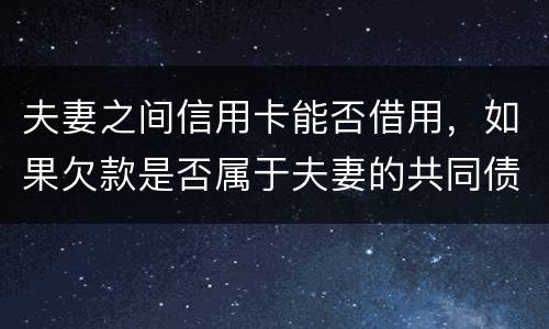 夫妻之间信用卡能否借用，如果欠款是否属于夫妻的共同债务