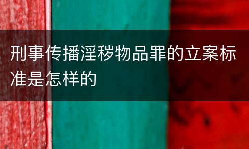 刑事传播淫秽物品罪的立案标准是怎样的