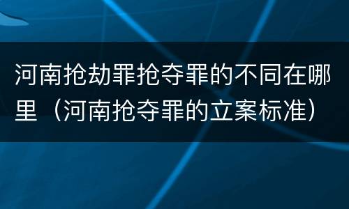 河南抢劫罪抢夺罪的不同在哪里（河南抢夺罪的立案标准）