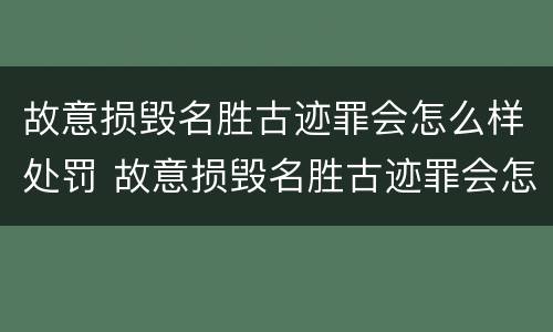 故意损毁名胜古迹罪会怎么样处罚 故意损毁名胜古迹罪会怎么样处罚吗