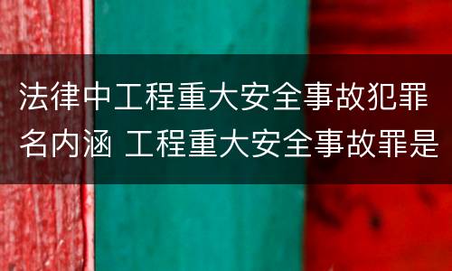 法律中工程重大安全事故犯罪名内涵 工程重大安全事故罪是指什么