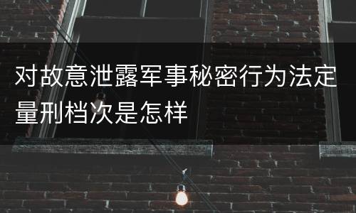对故意泄露军事秘密行为法定量刑档次是怎样