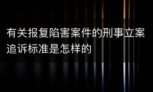 有关报复陷害案件的刑事立案追诉标准是怎样的