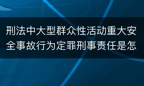 刑法中大型群众性活动重大安全事故行为定罪刑事责任是怎样
