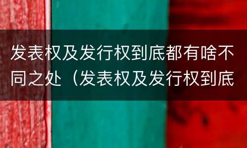 发表权及发行权到底都有啥不同之处（发表权及发行权到底都有啥不同之处呢）