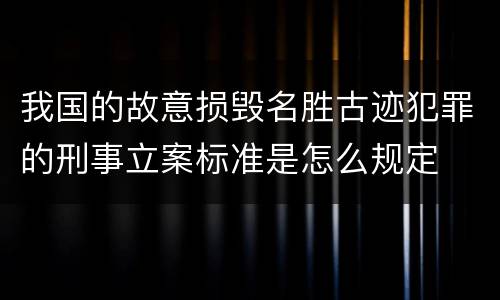 我国的故意损毁名胜古迹犯罪的刑事立案标准是怎么规定