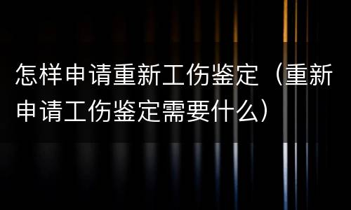 怎样申请重新工伤鉴定（重新申请工伤鉴定需要什么）