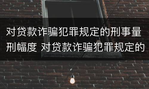对贷款诈骗犯罪规定的刑事量刑幅度 对贷款诈骗犯罪规定的刑事量刑幅度大吗