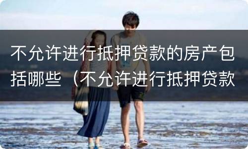 不允许进行抵押贷款的房产包括哪些（不允许进行抵押贷款的房产包括哪些）