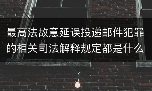 最高法故意延误投递邮件犯罪的相关司法解释规定都是什么
