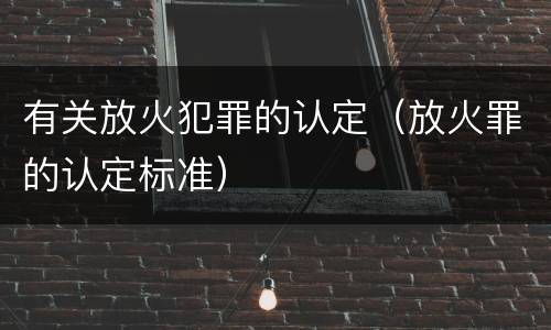 有关放火犯罪的认定（放火罪的认定标准）