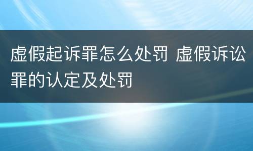 虚假起诉罪怎么处罚 虚假诉讼罪的认定及处罚
