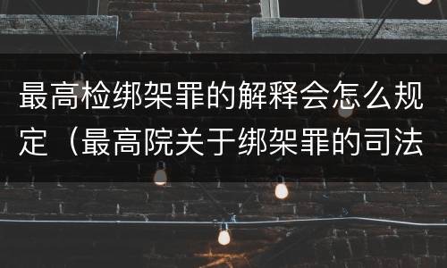 最高检绑架罪的解释会怎么规定（最高院关于绑架罪的司法解释）