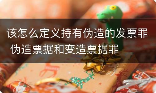 该怎么定义持有伪造的发票罪 伪造票据和变造票据罪