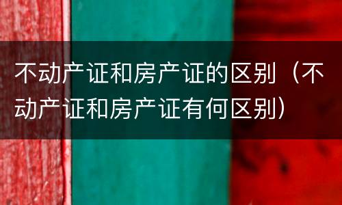 不动产证和房产证的区别（不动产证和房产证有何区别）