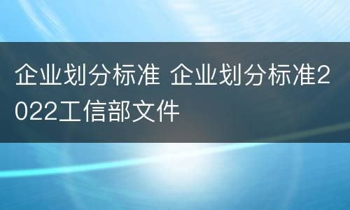 企业划分标准 企业划分标准2022工信部文件