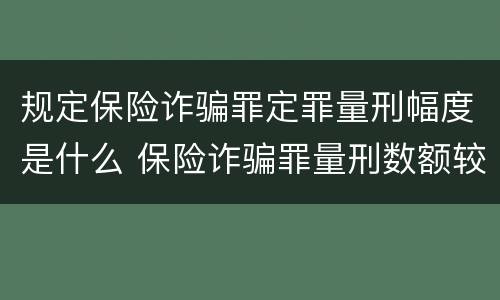 规定保险诈骗罪定罪量刑幅度是什么 保险诈骗罪量刑数额较大的标准