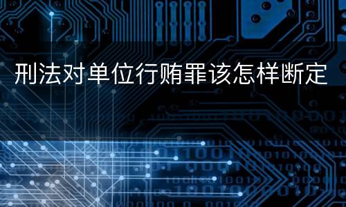 刑法对单位行贿罪该怎样断定