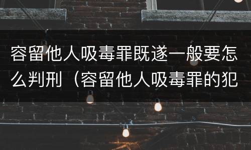 容留他人吸毒罪既遂一般要怎么判刑（容留他人吸毒罪的犯罪构成）