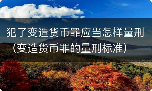 犯了变造货币罪应当怎样量刑（变造货币罪的量刑标准）