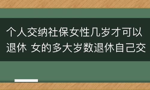 个人交纳社保女性几岁才可以退休 女的多大岁数退休自己交的社保