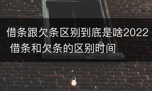 借条跟欠条区别到底是啥2022 借条和欠条的区别时间