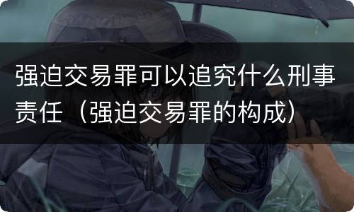 强迫交易罪可以追究什么刑事责任（强迫交易罪的构成）