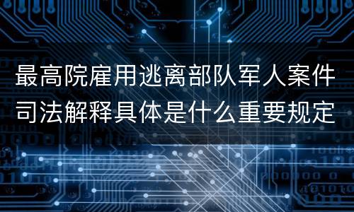 最高院雇用逃离部队军人案件司法解释具体是什么重要规定