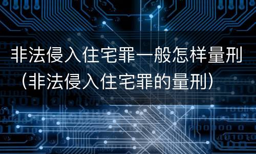 非法侵入住宅罪一般怎样量刑（非法侵入住宅罪的量刑）