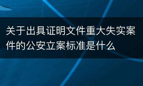 关于出具证明文件重大失实案件的公安立案标准是什么