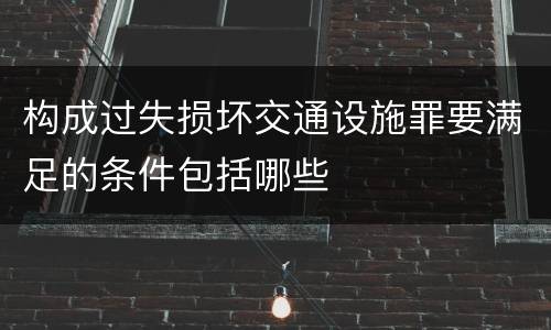 构成过失损坏交通设施罪要满足的条件包括哪些