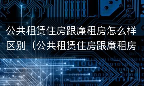 公共租赁住房跟廉租房怎么样区别（公共租赁住房跟廉租房怎么样区别呢）