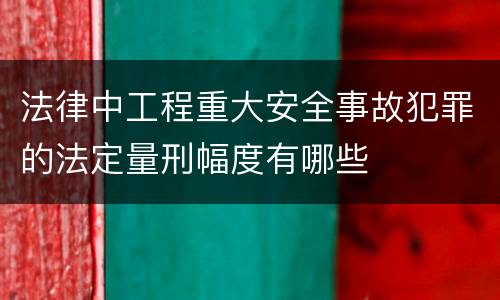 法律中工程重大安全事故犯罪的法定量刑幅度有哪些