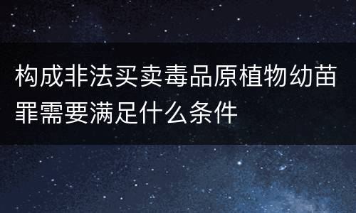 构成非法买卖毒品原植物幼苗罪需要满足什么条件