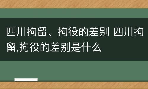 四川拘留、拘役的差别 四川拘留,拘役的差别是什么